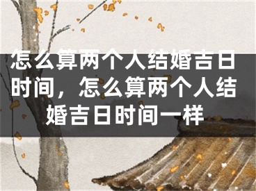 怎么算两个人结婚吉日时间，怎么算两个人结婚吉日时间一样