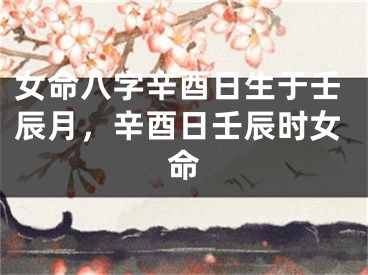 女命八字辛酉日生于壬辰月,辛酉日壬辰时女命