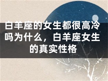 白羊座的女生都很高冷吗为什么，白羊座女生的真实性格