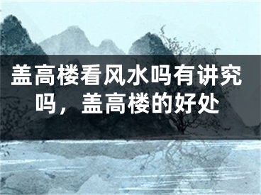 盖高楼看风水吗有讲究吗，盖高楼的好处