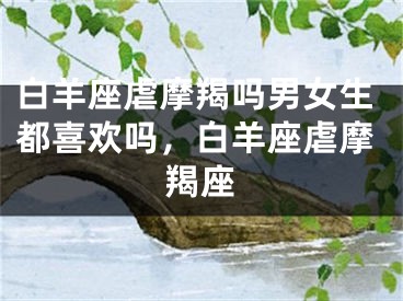 白羊座虐摩羯吗男女生都喜欢吗，白羊座虐摩羯座