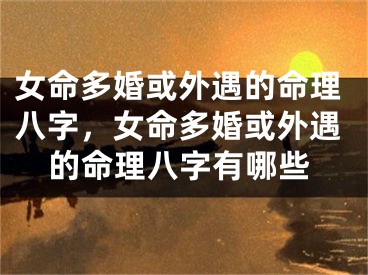 女命多婚或外遇的命理八字，女命多婚或外遇的命理八字有哪些