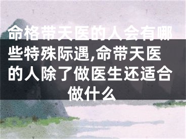 命格带天医的人会有哪些特殊际遇,命带天医的人除了做医生还适合做什么