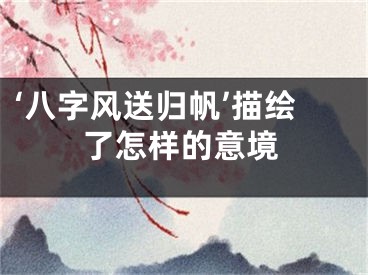 ‘八字风送归帆’描绘了怎样的意境