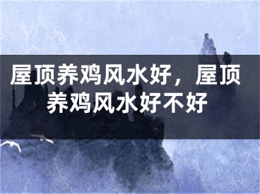 屋顶养鸡风水好，屋顶养鸡风水好不好