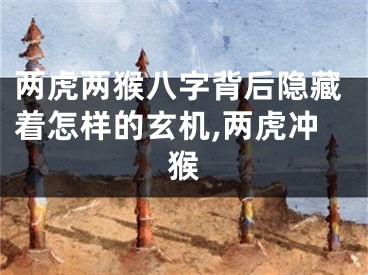 两虎两猴八字背后隐藏着怎样的玄机,两虎冲猴