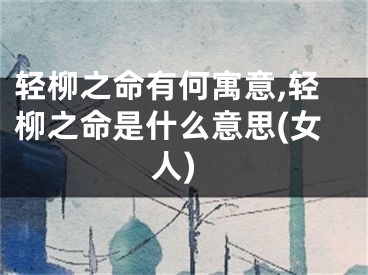 轻柳之命有何寓意,轻柳之命是什么意思(女人)