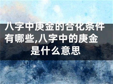 八字中庚金的合化条件有哪些,八字中的庚金是什么意思