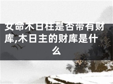 女命木日柱是否带有财库,木日主的财库是什么