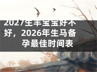 2027生羊宝宝好不好，2026年生马备孕最佳时间表