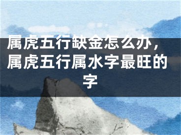 属虎五行缺金怎么办，属虎五行属水字最旺的字