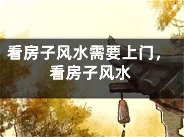 看房子风水需要上门，看房子风水