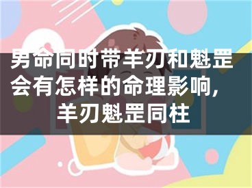 男命同时带羊刃和魁罡会有怎样的命理影响,羊刃魁罡同柱