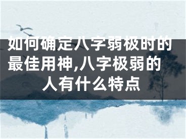 如何确定八字弱极时的最佳用神,八字极弱的人有什么特点