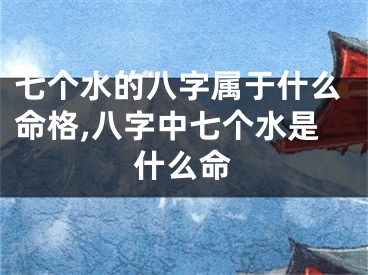 七个水的八字属于什么命格,八字中七个水是什么命
