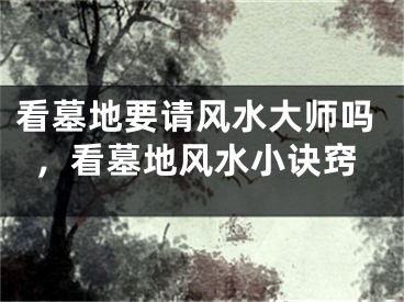 看墓地要请风水大师吗，看墓地风水小诀窍