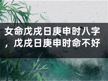 女命戊戌日庚申时八字，戊戌日庚申时命不好