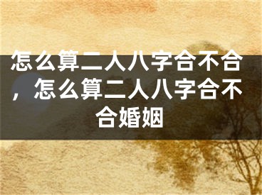 怎么算二人八字合不合，怎么算二人八字合不合婚姻
