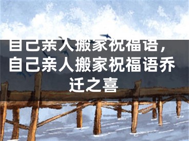自己亲人搬家祝福语，自己亲人搬家祝福语乔迁之喜