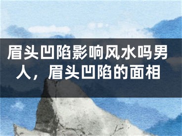 眉头凹陷影响风水吗男人，眉头凹陷的面相