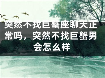 突然不找巨蟹座聊天正常吗，突然不找巨蟹男会怎么样