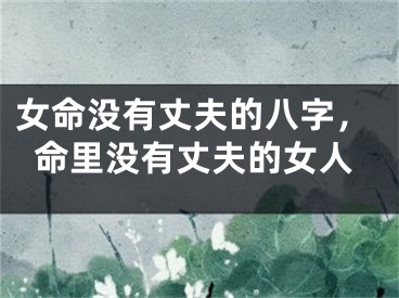 女命没有丈夫的八字，命里没有丈夫的女人