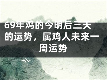 69年鸡的今明后三天的运势，属鸡人未来一周运势