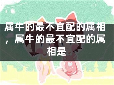 属牛的最不宜配的属相，属牛的最不宜配的属相是
