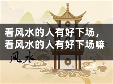 看风水的人有好下场，看风水的人有好下场嘛