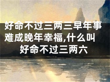 好命不过三两三早年事难成晚年幸福,什么叫好命不过三两六