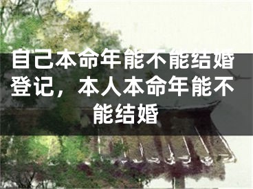 自己本命年能不能结婚登记，本人本命年能不能结婚