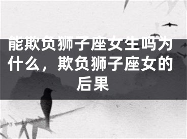 能欺负狮子座女生吗为什么，欺负狮子座女的后果