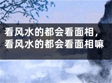 看风水的都会看面相，看风水的都会看面相嘛