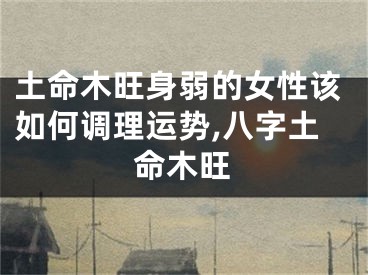 土命木旺身弱的女性该如何调理运势,八字土命木旺