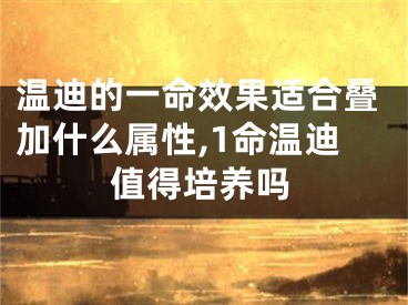 温迪的一命效果适合叠加什么属性,1命温迪值得培养吗