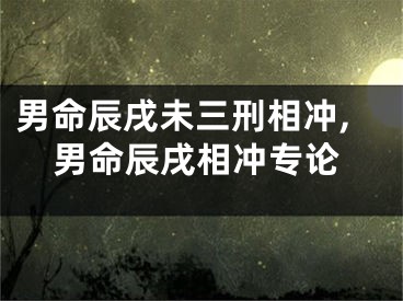 男命辰戌未三刑相冲,男命辰戌相冲专论