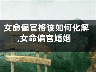 女命偏官格该如何化解,女命偏官婚姻