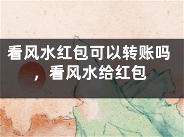 看风水红包可以转账吗，看风水给红包