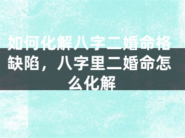 如何化解八字二婚命格缺陷，八字里二婚命怎么化解