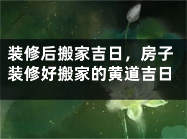 装修后搬家吉日，房子装修好搬家的黄道吉日