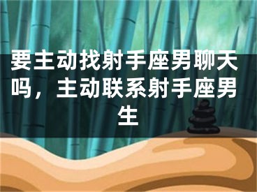 要主动找射手座男聊天吗，主动联系射手座男生
