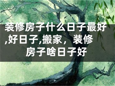 装修房子什么日子最好,好日子,搬家，装修房子啥日子好