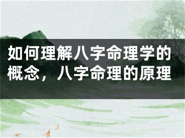 如何理解八字命理学的概念，八字命理的原理