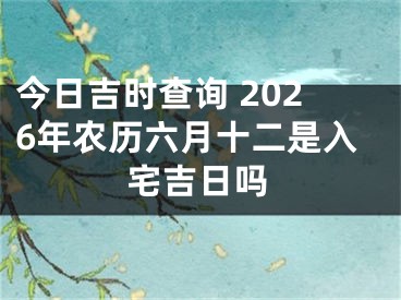 今日吉时查询 2026年农历六月十二是入宅吉日吗