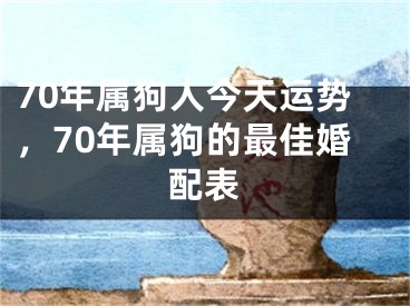 70年属狗人今天运势，70年属狗的最佳婚配表