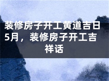 装修房子开工黄道吉日5月，装修房子开工吉祥话