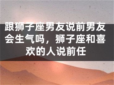 跟狮子座男友说前男友会生气吗，狮子座和喜欢的人说前任