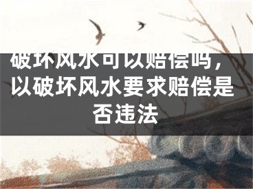 破坏风水可以赔偿吗，以破坏风水要求赔偿是否违法