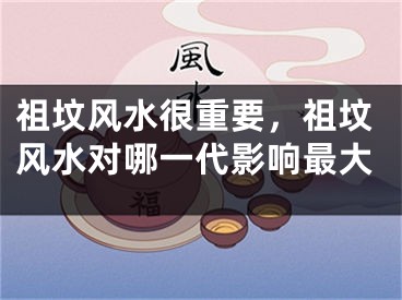 祖坟风水很重要，祖坟风水对哪一代影响最大