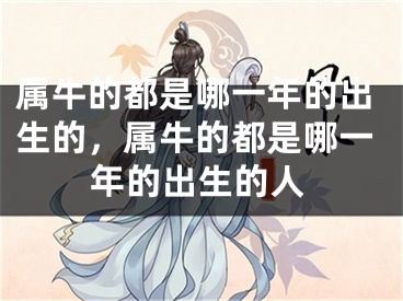 属牛的都是哪一年的出生的，属牛的都是哪一年的出生的人